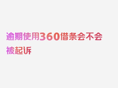 逾期使用360借条会不会被起诉