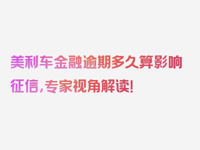 美利车金融逾期多久算影响征信，专家视角解读！