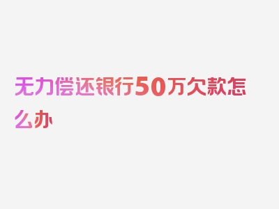 无力偿还银行50万欠款怎么办