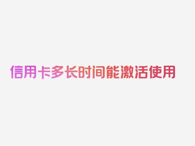 信用卡多长时间能激活使用