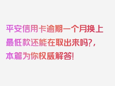 平安信用卡逾期一个月换上最低款还能在取出来吗?，本篇为你权威解答!