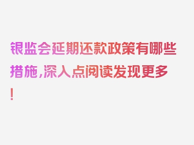 银监会延期还款政策有哪些措施，深入点阅读发现更多！