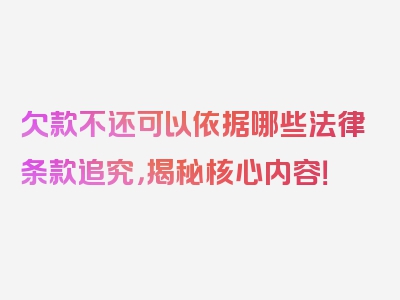 欠款不还可以依据哪些法律条款追究，揭秘核心内容！