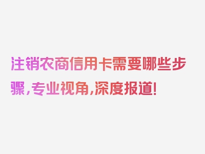 注销农商信用卡需要哪些步骤，专业视角，深度报道！