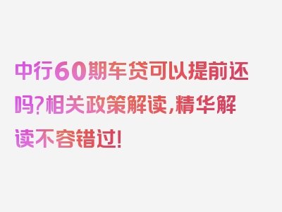 中行60期车贷可以提前还吗?相关政策解读，精华解读不容错过！