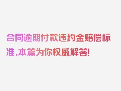 合同逾期付款违约金赔偿标准，本篇为你权威解答!