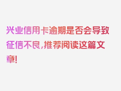 兴业信用卡逾期是否会导致征信不良，推荐阅读这篇文章！