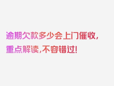 逾期欠款多少会上门催收，重点解读，不容错过！