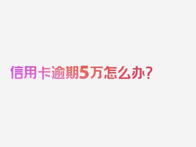 信用卡逾期5万怎么办？