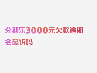 分期乐3000元欠款逾期会起诉吗