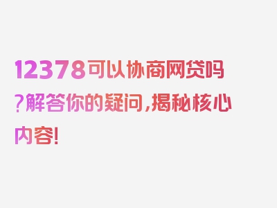 12378可以协商网贷吗?解答你的疑问，揭秘核心内容！