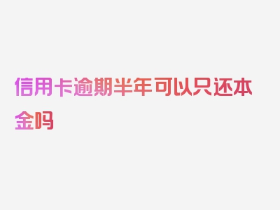 信用卡逾期半年可以只还本金吗