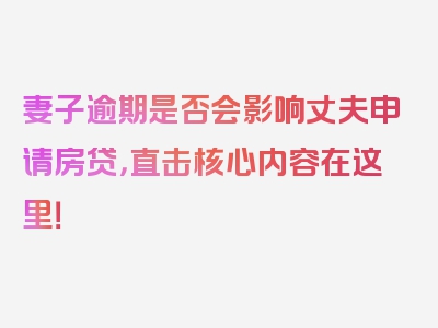 妻子逾期是否会影响丈夫申请房贷，直击核心内容在这里！