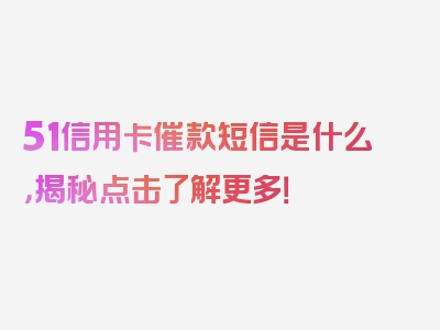 51信用卡催款短信是什么，揭秘点击了解更多！