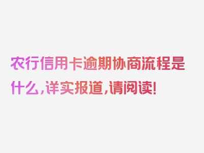 农行信用卡逾期协商流程是什么，详实报道，请阅读！