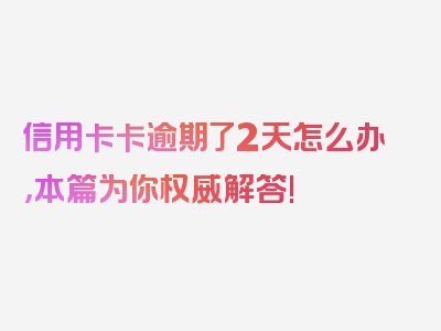 信用卡卡逾期了2天怎么办，本篇为你权威解答!