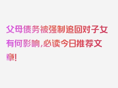 父母债务被强制追回对子女有何影响，必读今日推荐文章！