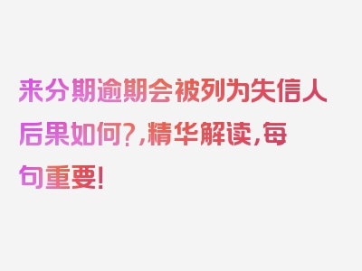 来分期逾期会被列为失信人后果如何?，精华解读，每句重要！