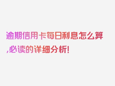 逾期信用卡每日利息怎么算，必读的详细分析！