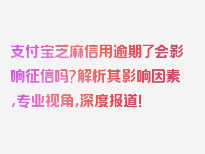 支付宝芝麻信用逾期了会影响征信吗?解析其影响因素，专业视角，深度报道！