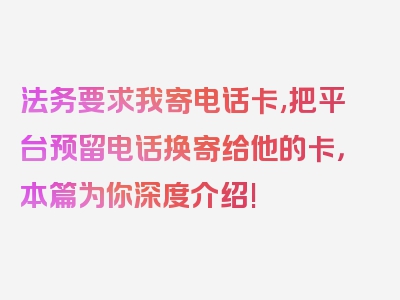 法务要求我寄电话卡,把平台预留电话换寄给他的卡，本篇为你深度介绍!