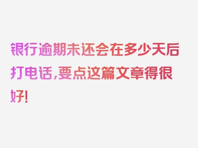 银行逾期未还会在多少天后打电话，要点这篇文章得很好！