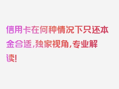 信用卡在何种情况下只还本金合适，独家视角，专业解读！