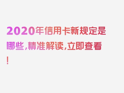 2020年信用卡新规定是哪些，精准解读，立即查看！