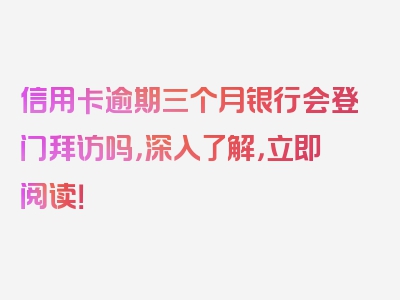 信用卡逾期三个月银行会登门拜访吗，深入了解，立即阅读！