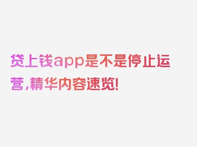 贷上钱app是不是停止运营，精华内容速览！