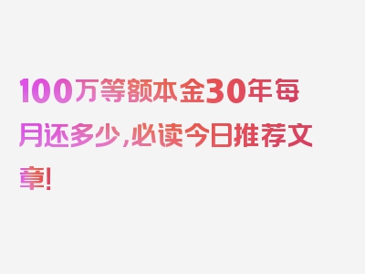 100万等额本金30年每月还多少，必读今日推荐文章！