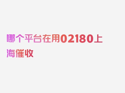 哪个平台在用02180上海催收