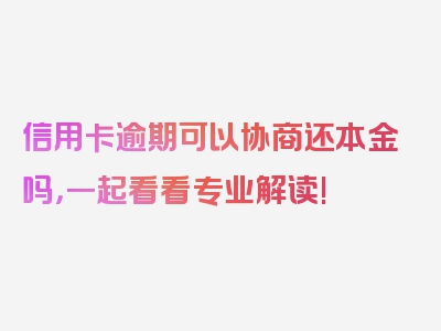 信用卡逾期可以协商还本金吗，一起看看专业解读!