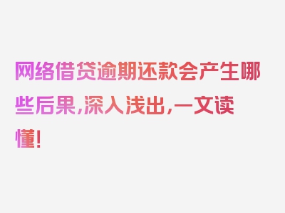 网络借贷逾期还款会产生哪些后果，深入浅出，一文读懂！