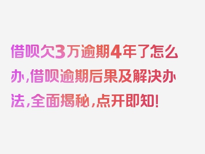 借呗欠3万逾期4年了怎么办,借呗逾期后果及解决办法，全面揭秘，点开即知！