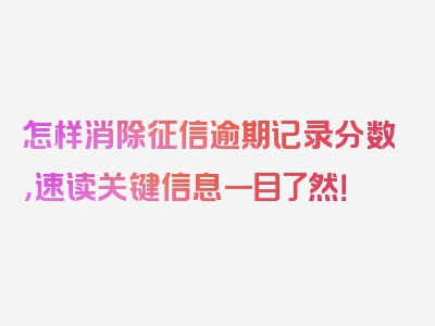 怎样消除征信逾期记录分数，速读关键信息一目了然！