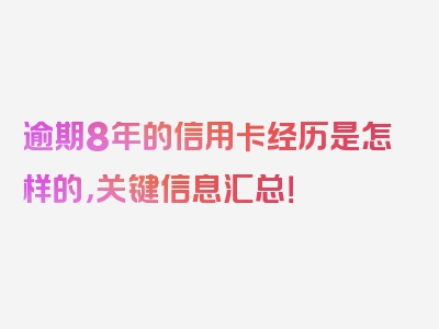 逾期8年的信用卡经历是怎样的，关键信息汇总！