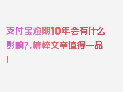 支付宝逾期10年会有什么影响?，精粹文章值得一品！