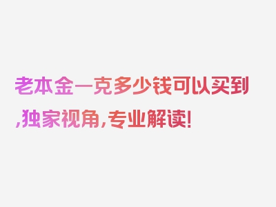 老本金一克多少钱可以买到，独家视角，专业解读！