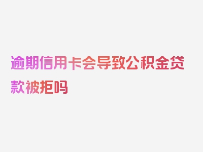 逾期信用卡会导致公积金贷款被拒吗