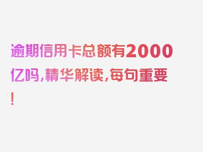 逾期信用卡总额有2000亿吗，精华解读，每句重要！