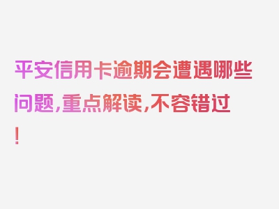 平安信用卡逾期会遭遇哪些问题，重点解读，不容错过！