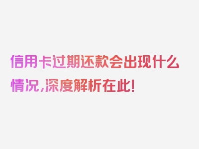 信用卡过期还款会出现什么情况，深度解析在此！