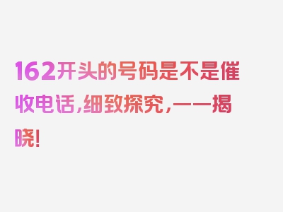 162开头的号码是不是催收电话，细致探究，一一揭晓！