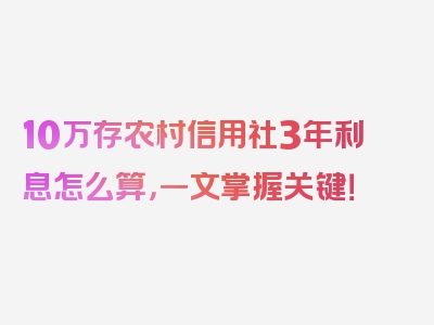 10万存农村信用社3年利息怎么算，一文掌握关键！