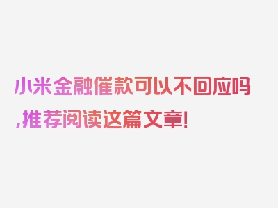 小米金融催款可以不回应吗，推荐阅读这篇文章！