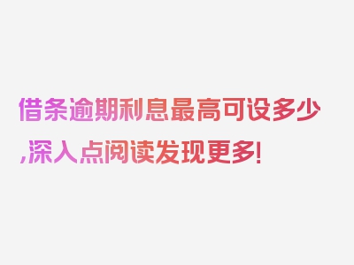 借条逾期利息最高可设多少，深入点阅读发现更多！