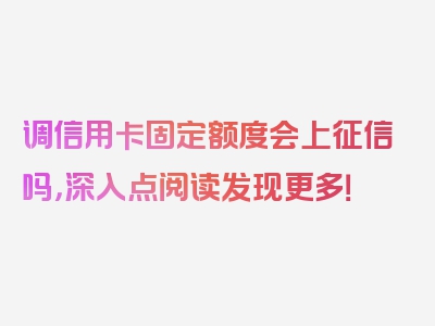 调信用卡固定额度会上征信吗，深入点阅读发现更多！