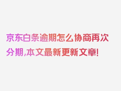 京东白条逾期怎么协商再次分期,本文最新更新文章！