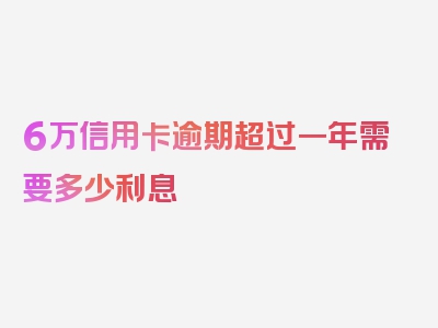 6万信用卡逾期超过一年需要多少利息